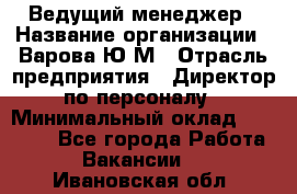 Ведущий менеджер › Название организации ­ Варова Ю.М › Отрасль предприятия ­ Директор по персоналу › Минимальный оклад ­ 39 000 - Все города Работа » Вакансии   . Ивановская обл.